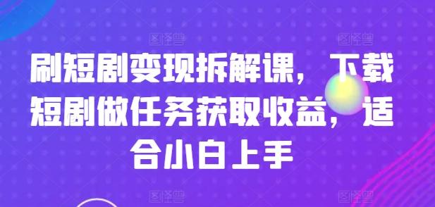 刷短剧变现拆解课，下载短剧做任务获取收益，适合小白上手-百盛轻创