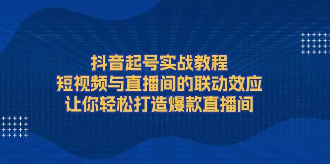 抖音起号实战教程，短视频与直播间的联动效应，让你轻松打造爆款直播间-百盛轻创