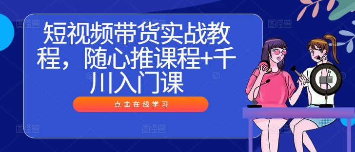 短视频带货实战教程，随心推课程+千川入门课-小艾项目网