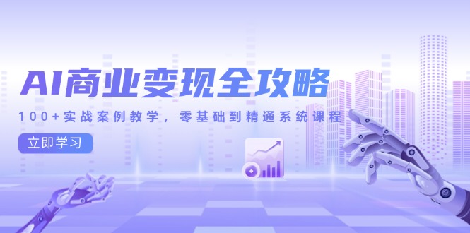 AI商业变现全攻略，100+实战案例教学，零基础到精通系统课程-小艾项目网