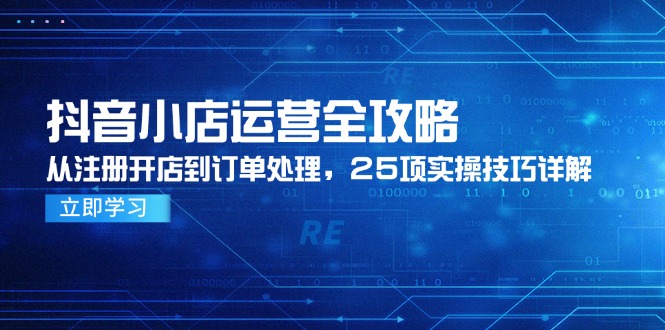 抖音小店运营全攻略，从注册开店到订单处理，25项实操技巧详解-小艾项目网
