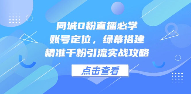 同城0粉直播必学，账号定位，绿幕搭建，精准千粉引流实战攻略-百盛轻创