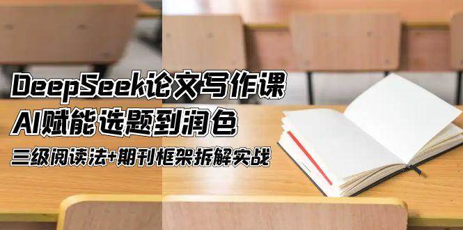 DeepSeek论文写作课，AI赋能选题到润色，三级阅读法+期刊框架拆解实战-小艾项目网