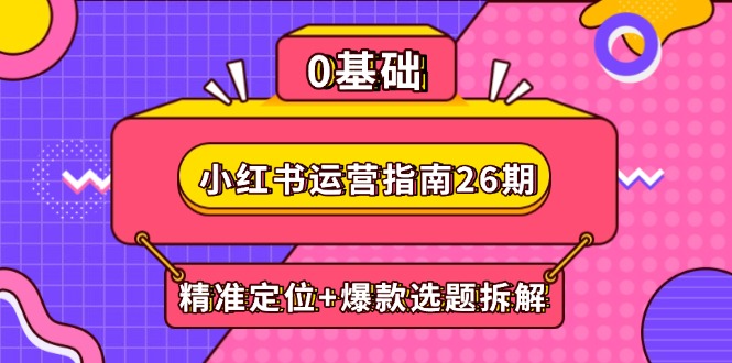 小红书运营指南26期：精准定位+爆款选题拆解,DeepSeek辅助创作与电商变现-小艾项目网