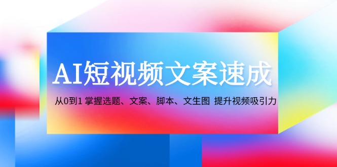 AI短视频文案速成:从0到1 掌握选题、文案、脚本、文生图 提升视频吸引力-小艾项目网