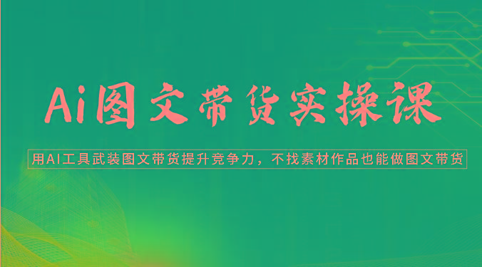 Ai图文带货实操课-用AI工具武装图文带货提升竞争力，不找素材作品也能做图文带货-小艾项目网
