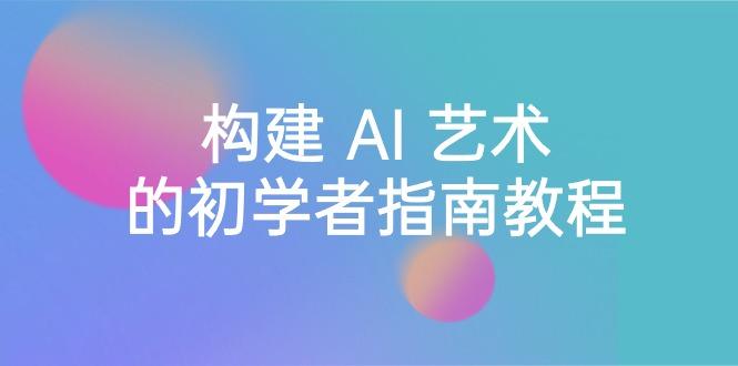 Stable Diffusion 101：构建 AI 艺术的初学者指南教程-16节课-中英字幕-百盛轻创