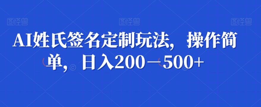 AI姓氏签名定制玩法，操作简单，日入200－500+-百盛轻创