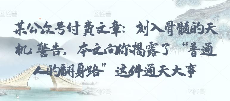 某公众号付费文章：刻入骨髓的天机: 警告，本文向你揭露了 “普通人的翻身路” 这件通天大事-小艾项目网