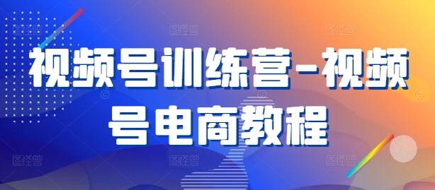 视频号训练营-视频号电商教程-小艾项目网