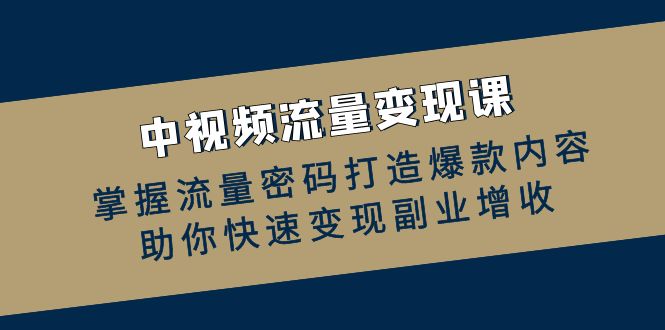 中视频流量变现课：掌握流量密码打造爆款内容，助你快速变现副业增收-小艾项目网