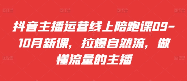 抖音主播运营线上陪跑课09-10月新课,拉爆自然流,做懂流量的主播