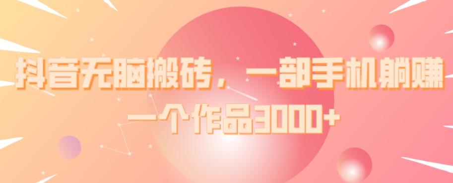 抖音无脑搬砖，一部手机躺赚，一个作品3000+-小艾项目网