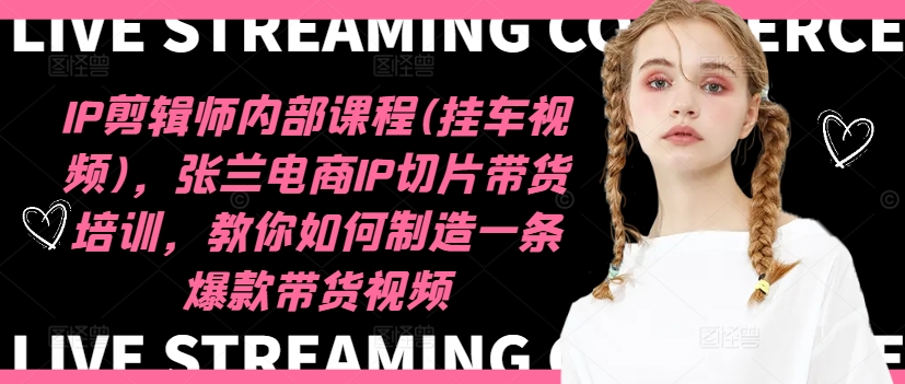 IP剪辑师内部课程(挂车视频)(更新12月)，张兰电商IP切片带货培训，教你如何制造一条爆款带货视频-小艾项目网