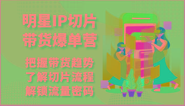 明星IP切片带货爆单营-把握带货趋势，了解切片流程，解锁流量密码(69节)-百盛轻创