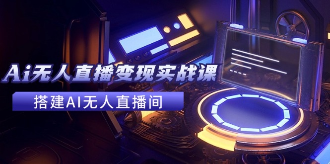 2024全套Ai无人直播变现实战课，搭建AI无人直播间，利用AI赚钱 (24节课-小艾项目网