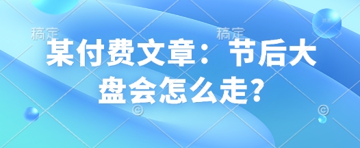 某付费文章：节后大盘会怎么走?-小艾项目网