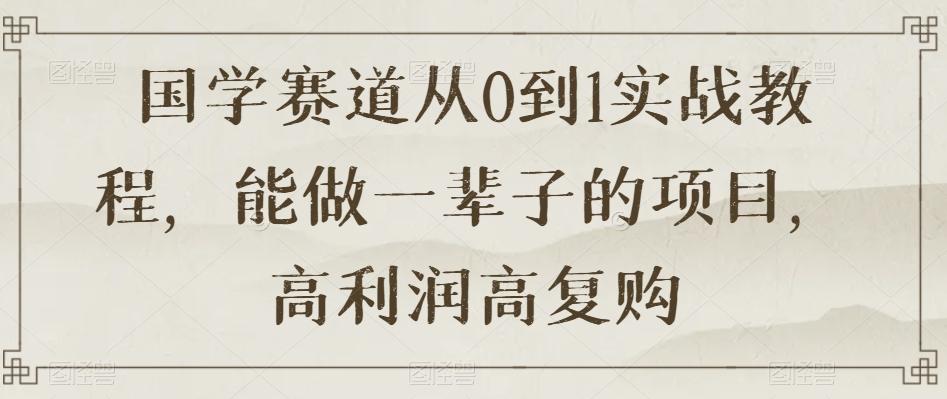 国学赛道从0到1实战教程，能做一辈子的项目，高利润高复购-小艾项目网