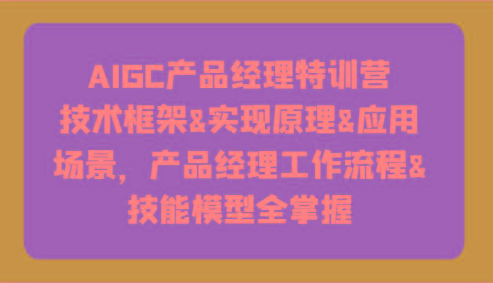 AIGC产品经理特训营-技术框架、实现原理、应用场景、工作流程、技能模型全掌握！-百盛轻创
