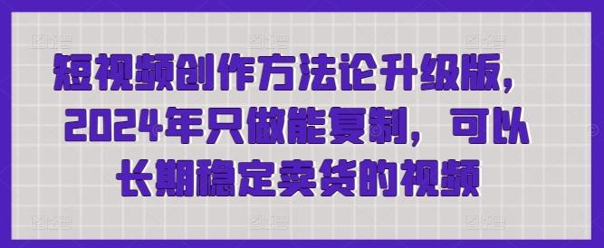 短视频创作方法论升级版，2024年只做能复制，可以长期稳定卖货的视频-百盛轻创