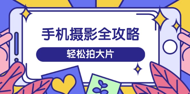 手机摄影全攻略，从拍摄到剪辑，训练营带你玩转短视频，轻松拍大片-百盛轻创
