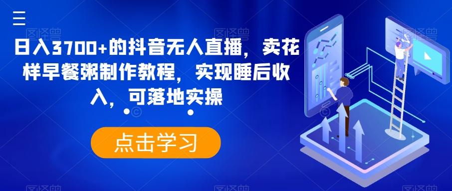 日入3700+的抖音无人直播，卖花样早餐粥制作教程，实现睡后收入，可落地实操【揭秘】-百盛轻创