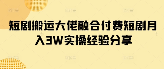 短剧搬运大佬融合付费短剧月入3W实操经验分享-百盛轻创
