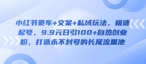 小红书豪车+文案+私域玩法，极速起号，9.9元日引100+自热创业粉，打造永不封号的长尾流量池-小艾项目网