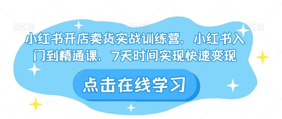 小红书开店卖货实战训练营，小红书入门到精通课，7天时间实现快速变现-小艾项目网