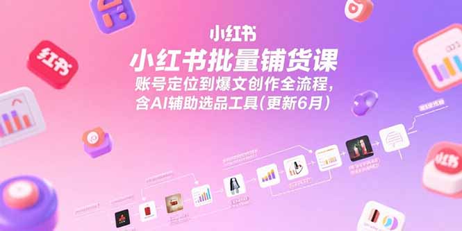 小红书批量铺货课，账号定位到爆文创作全流程，含AI辅助选品工具(更新6月-百盛轻创