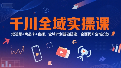 千川全域实操课，短视频+商品卡+直播，全域计划基础搭建，全面提升全域投放-小艾项目网