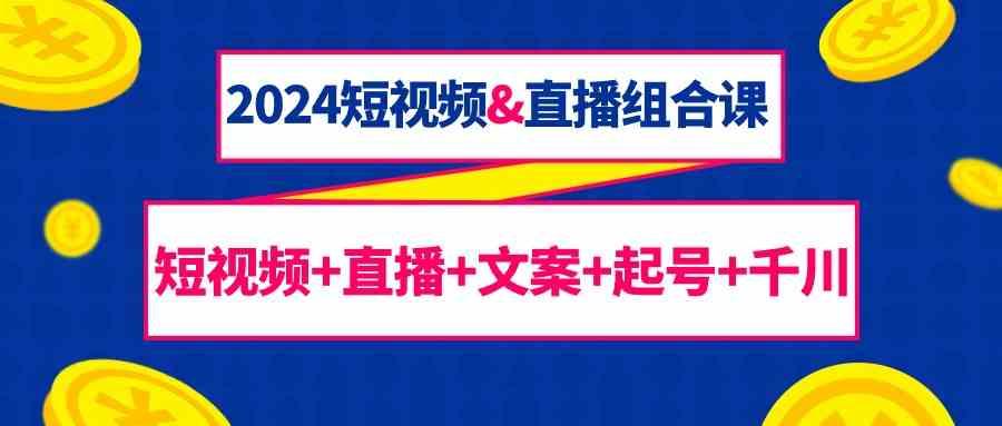 2024短视频&直播组合课：短视频+直播+文案+起号+千川(67节课)-百盛轻创