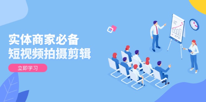 实体商家必备！短视频拍摄剪辑，从基础到进阶 全面提升视频质量与获客效果-百盛轻创