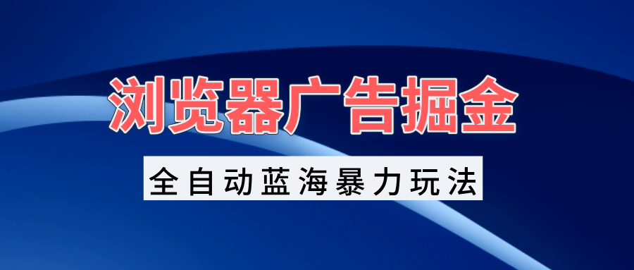 浏览器广告掘金，全自动蓝海暴力玩法，轻松日入1000+矩阵无脑开干-小艾项目网