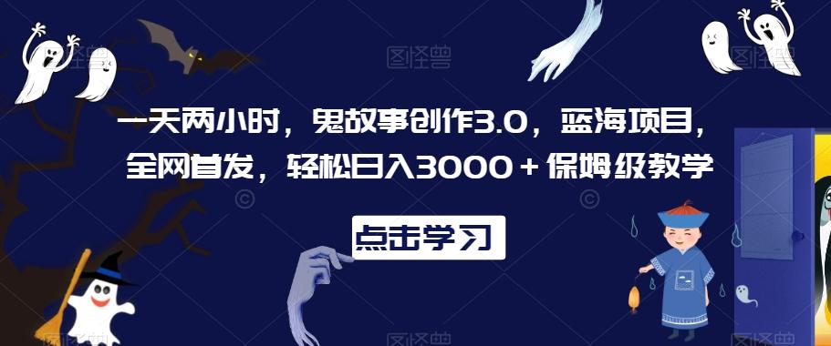 一天两小时，鬼故事创作3.0，蓝海项目，全网首发，轻松日入3000＋保姆级教学【揭秘】-百盛轻创