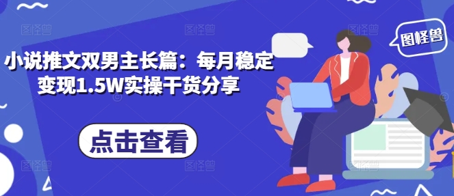 小说推文双男主长篇：每月稳定变现1.5W实操干货分享-百盛轻创