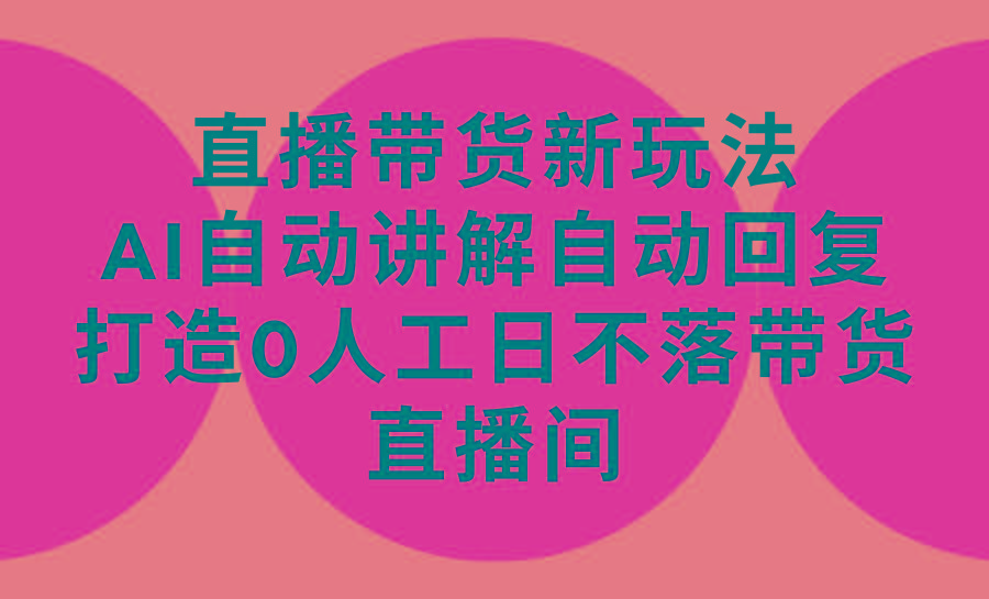 (9328期)直播带货新玩法，AI自动讲解自动回复 打造0人工日不落带货直播间-教程+软件-百盛轻创