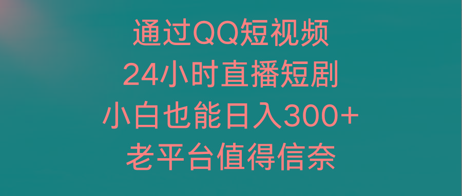 (9469期)通过QQ短视频、24小时直播短剧，小白也能日入300+，老平台值得信奈-百盛轻创