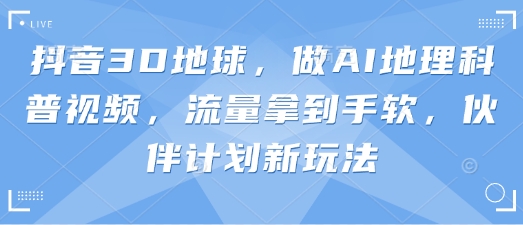 抖音3D地球，做AI地理科普视频，流量拿到手软，伙伴计划新玩法-小艾项目网