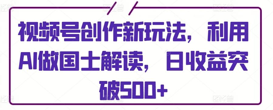 视频号创作新玩法，利用AI做国士解读，日收益突破500+【揭秘】-小艾项目网