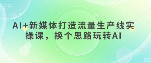 AI+新媒体打造流量生产线实操课，换个思路玩转AI-百盛轻创
