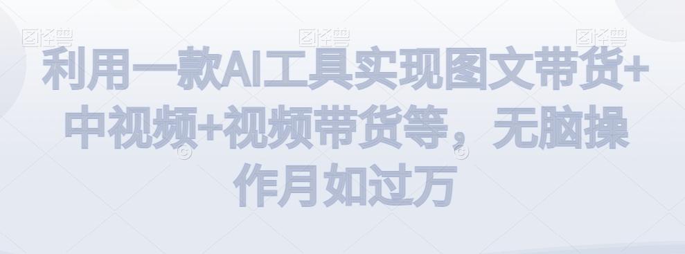 利用一款AI工具实现图文带货+中视频+视频带货等，无脑操作月如过万【揭秘】-百盛轻创