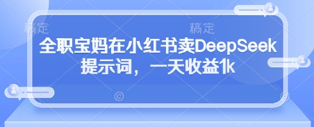 全职宝妈在小红书卖DeepSeek提示词，一天收益1k-百盛轻创
