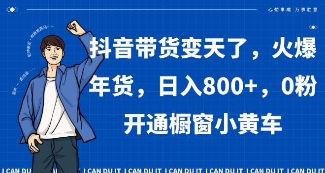 抖音带货变天了，火爆年货，日入800+，0粉开通橱窗小黄车【揭秘】-百盛轻创