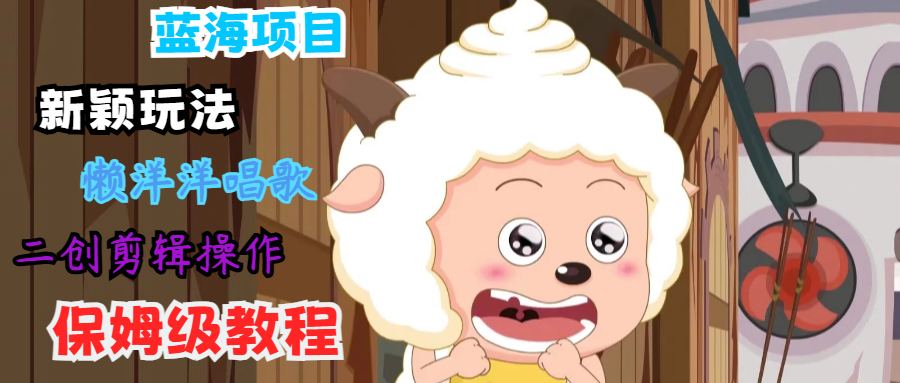 蓝海项目新颖玩法，懒洋洋唱歌 搬运剪辑操作，保姆级教程-小艾项目网