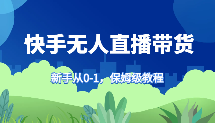 快手无人直播带货保姆级教程，新手从0-1快速学会带货-百盛轻创