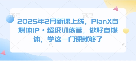 2025年2月新课上线，PlanX自媒体IP·超级训练营，做好自媒体，学这一门课就够了-小艾项目网