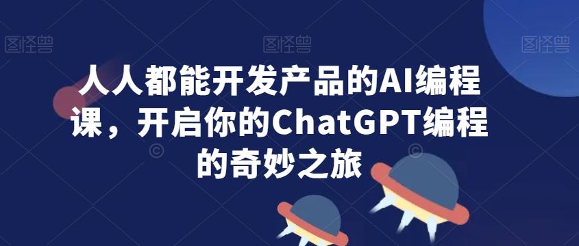 人人都能开发产品的AI编程课，开启你的ChatGPT编程的奇妙之旅-百盛轻创