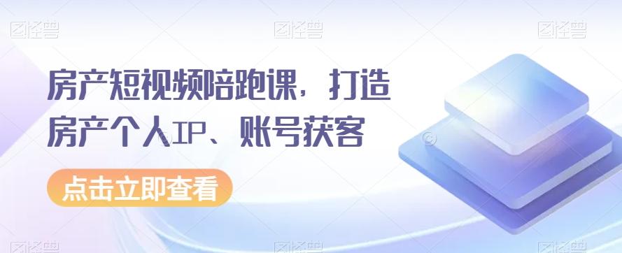 房产短视频陪跑课，打造房产个人IP、账号获客-小艾项目网
