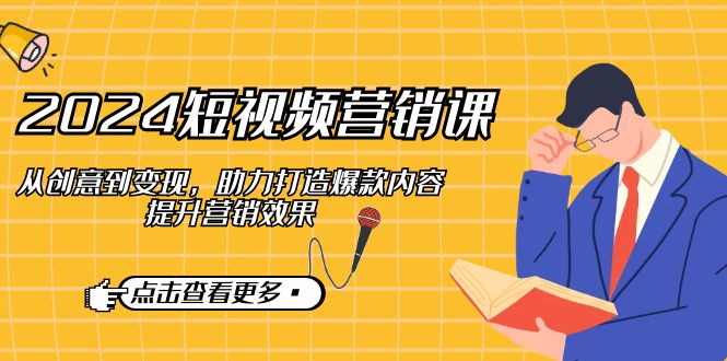 2024短视频-营销课：从创意到变现，助力打造爆款内容，提升营销效果-小艾项目网